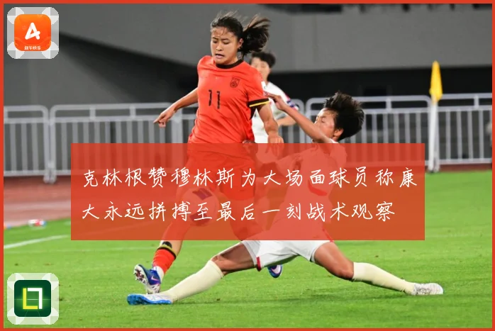 克林根赞穆林斯为大场面球员称康大永远拼搏至最后一刻战术观察