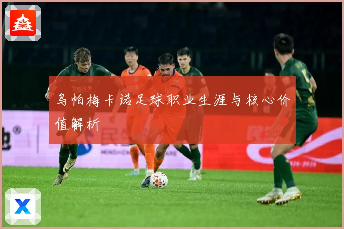 乌帕梅卡诺足球职业生涯与核心价值解析