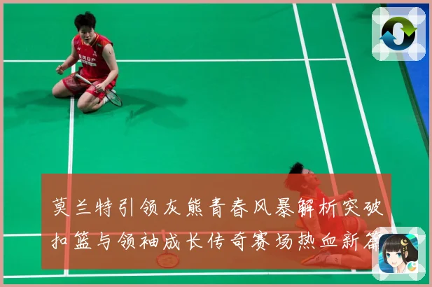 莫兰特引领灰熊青春风暴解析突破扣篮与领袖成长传奇赛场热血新篇章