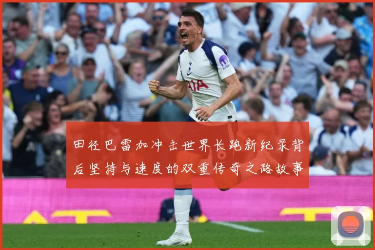 田径巴雷加冲击世界长跑新纪录背后坚持与速度的双重传奇之路故事成长观察