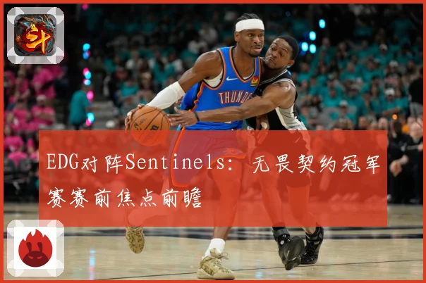 EDG对阵Sentinels：无畏契约冠军赛赛前焦点前瞻