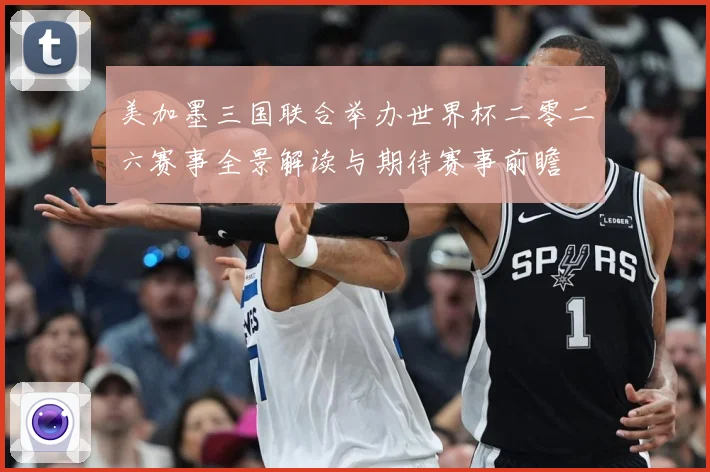 美加墨三国联合举办世界杯二零二六赛事全景解读与期待赛事前瞻