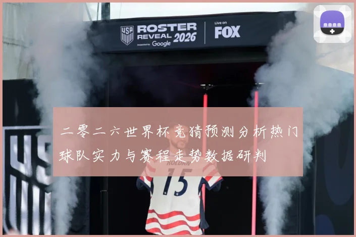 二零二六世界杯竞猜预测分析热门球队实力与赛程走势数据研判