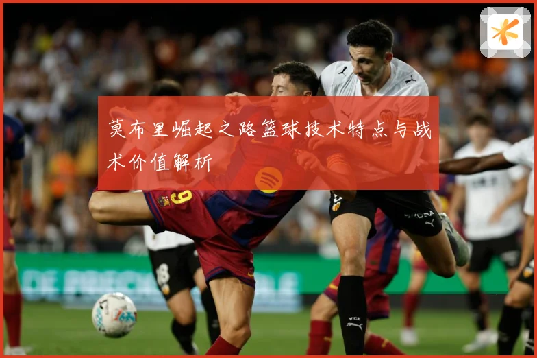 莫布里崛起之路篮球技术特点与战术价值解析