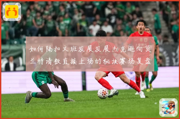 如何隔扣文班发展发展杰克逊向莫兰特请教直接上场的秘诀赛场复盘