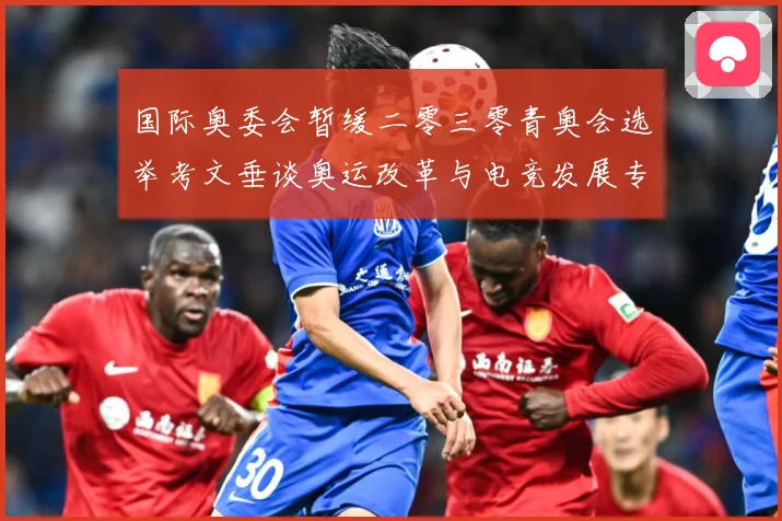 国际奥委会暂缓二零三零青奥会选举考文垂谈奥运改革与电竞发展专题观察