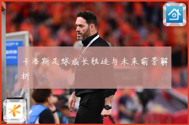 卡洛斯足球成长轨迹与未来前景解析
