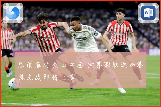 陈雨菲对决山口茜 世界羽联巡回赛焦点战即将上演