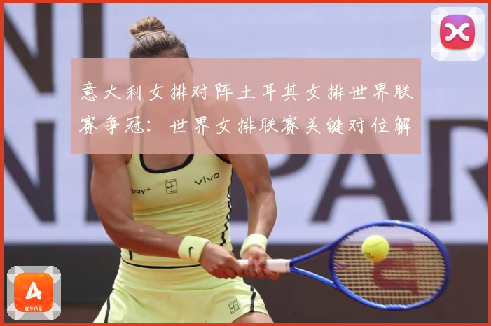 意大利女排对阵土耳其女排世界联赛争冠：世界女排联赛关键对位解读