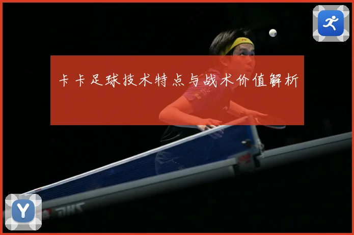 卡卡足球技术特点与战术价值解析