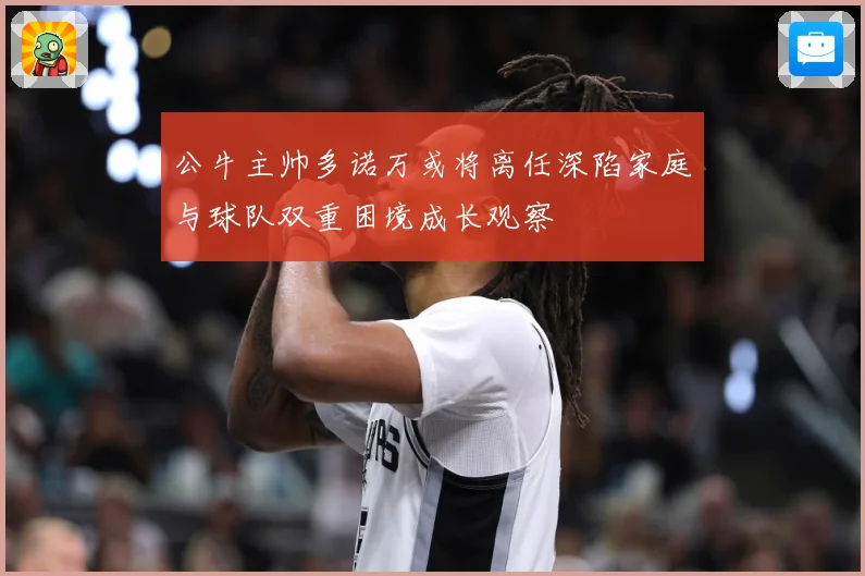 公牛主帅多诺万或将离任深陷家庭与球队双重困境成长观察