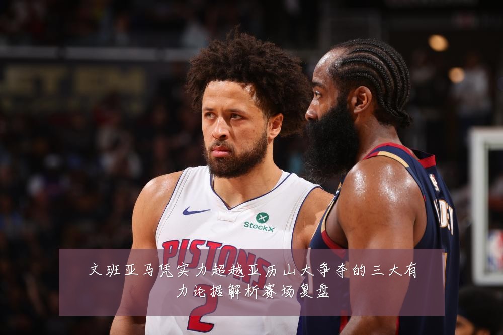 文班亚马凭实力超越亚历山大争夺的三大有力论据解析赛场复盘