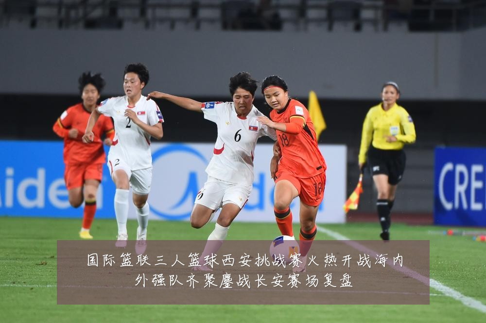 国际篮联三人篮球西安挑战赛火热开战海内外强队齐聚鏖战长安赛场复盘