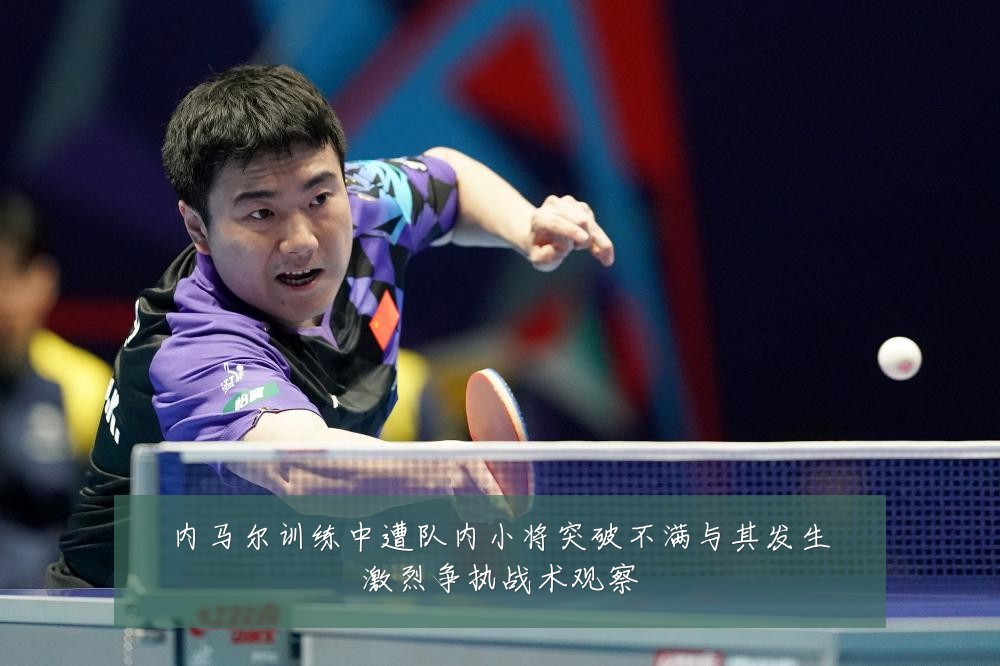 内马尔训练中遭队内小将突破不满与其发生激烈争执战术观察