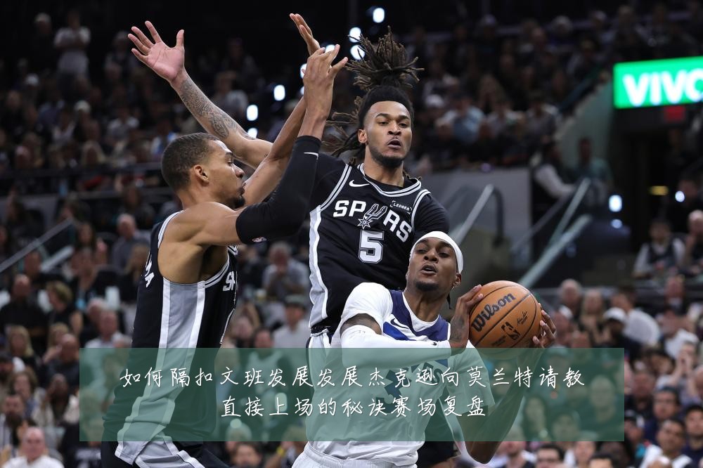 如何隔扣文班发展发展杰克逊向莫兰特请教直接上场的秘诀赛场复盘