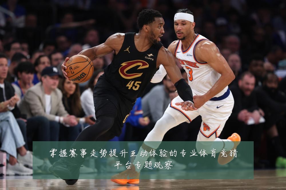 掌握赛事走势提升互动体验的专业体育竞猜平台专题观察