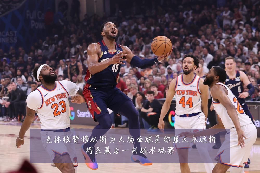 克林根赞穆林斯为大场面球员称康大永远拼搏至最后一刻战术观察